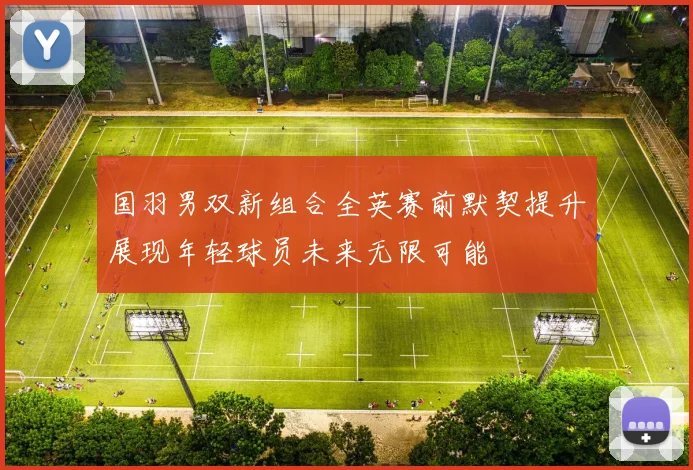国羽男双新组合全英赛前默契提升展现年轻球员未来无限可能
